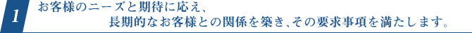 1.お客様のニーズと期待に応え、長期的なお客様との関係を築き、その要求事項を満たします。