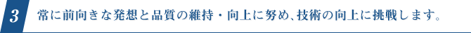 3.常に前向きな発想と品質の維持・向上に努め、技術の向上に挑戦します。